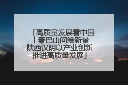 高质量发展看中国丨秦巴山间绘新景 陕西汉阴以产业创新推进高质量发展