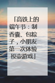 高铁上的端午节：制香囊、包粽子，小朋友第一次体验投壶游戏
