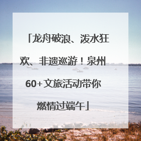 龙舟破浪、泼水狂欢、非遗巡游！泉州60+文旅活动带你燃情过端午