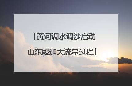 黄河调水调沙启动 山东段迎大流量过程