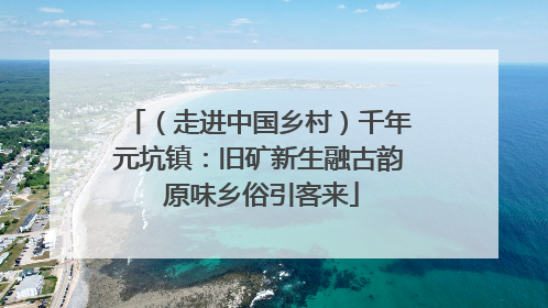 （走进中国乡村）千年元坑镇：旧矿新生融古韵 原味乡俗引客来