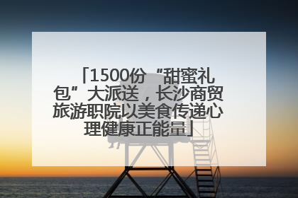 1500份“甜蜜礼包”大派送，长沙商贸旅游职院以美食传递心理健康正能量
