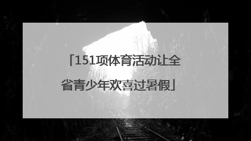 151项体育活动让全省青少年欢喜过暑假