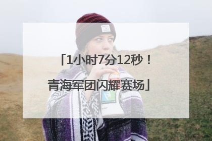 1小时7分12秒！青海军团闪耀赛场