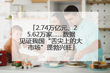 2.74万亿元、25.62万家……数据见证我国“舌尖上的大市场”蓬勃兴旺