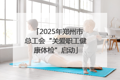2025年郑州市总工会“关爱职工健康体检”启动