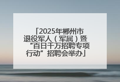 2025年郴州市退役军人（军属）暨“百日千万招聘专项行动”招聘会举办
