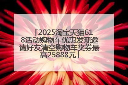 2025淘宝天猫618活动购物车优惠发现邀请好友清空购物车奖券最高25888元