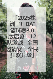 2025株洲“厂BA”篮球赛3.0版启幕：12队激战+全国邀请赛，全民狂欢升级