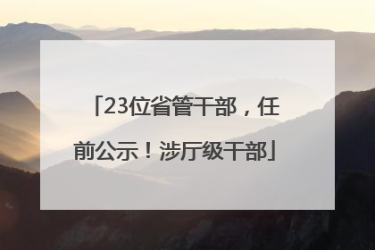 23位省管干部，任前公示！涉厅级干部