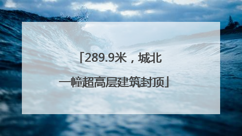 289.9米，城北一幢超高层建筑封顶