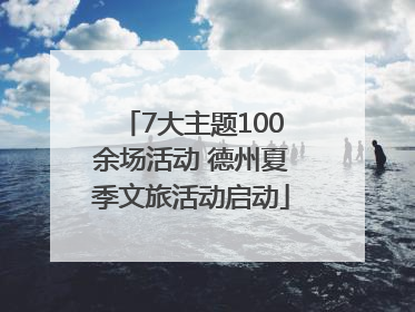 7大主题100余场活动 德州夏季文旅活动启动