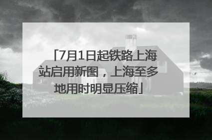 7月1日起铁路上海站启用新图，上海至多地用时明显压缩