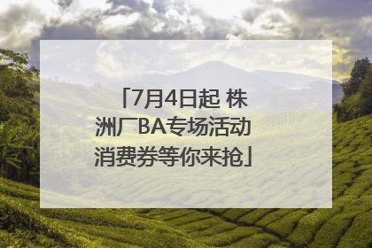 7月4日起 株洲厂BA专场活动消费券等你来抢