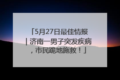 5月27日最佳情报｜济南一男子突发疾病，市民跪地施救！