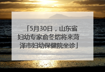 5月30日，山东省妇幼专家俞冬熠将来菏泽市妇幼保健院坐诊