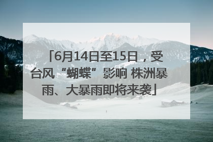 6月14日至15日，受台风“蝴蝶”影响 株洲暴雨、大暴雨即将来袭