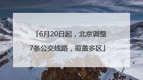 6月20日起，北京调整7条公交线路，覆盖多区