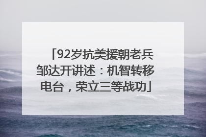 92岁抗美援朝老兵邹达开讲述：机智转移电台，荣立三等战功