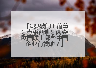 C罗破门！葡萄牙点杀西班牙两夺欧国联！哪些中国企业有赞助？