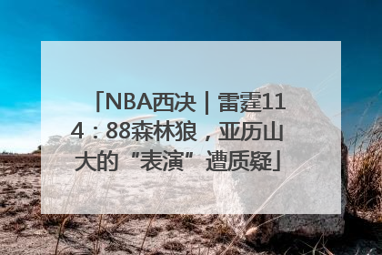 NBA西决｜雷霆114：88森林狼，亚历山大的“表演”遭质疑
