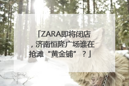 ZARA即将闭店，济南恒隆广场谁在抢滩“黄金铺”？